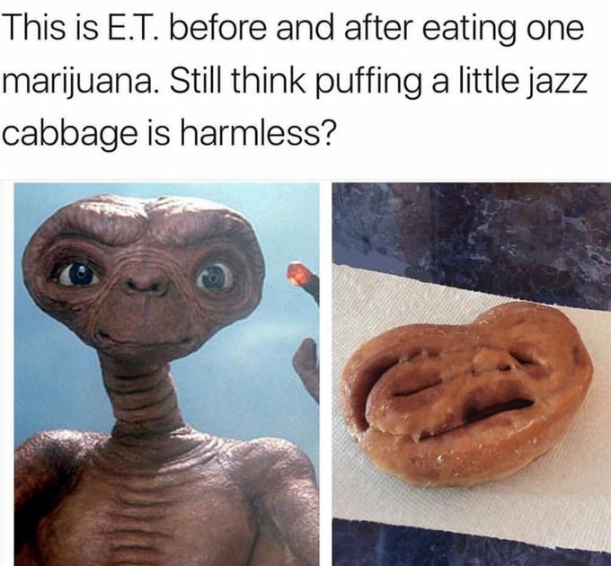 This is E.T. before and after eating one marijuana. Still think puffing a little jazz cabbage is harmless? 0