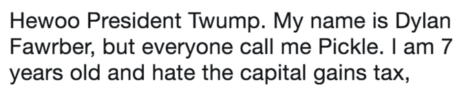 Hewoo President Twump. My name is Dylan Fawrber, but everyone call me Pickle. I am 7 years old and hate the capital gains tax,