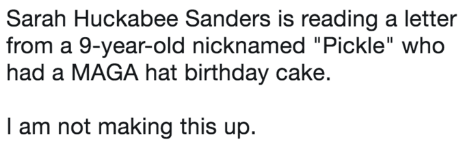 Sarah Huckabee Sanders is reading a letter from a 9-year-old nicknamed "Pickle" who had a MAGA hat birthday cake. I am not making this up.