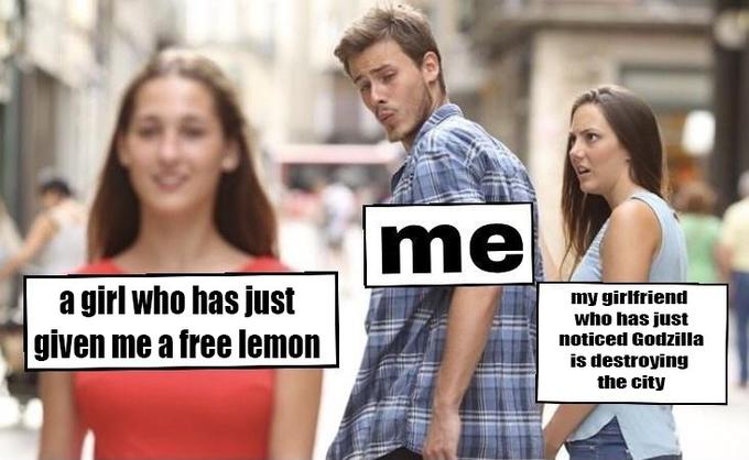 me a girl who has just given me a free lemon my girlfriend who has just noticed Godzilla is destroying the city