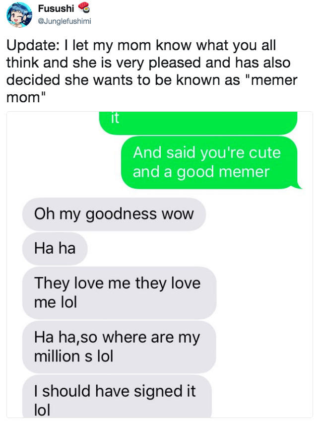 Fusushi @Junglefushimi Update: I let my mom know what you all think and she is very pleased and has also decided she wants to be known as "memer mom" it And said you're cute and a good memer Oh my goodness wow Ha ha They love me they love me lol Ha ha,so where are my million s lol I should have signed it lol