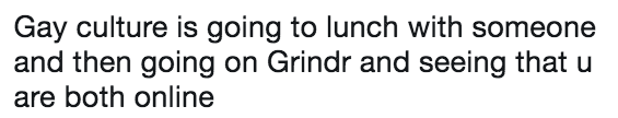 Gay culture is going to lunch with someone and then going on Grindr and seeing that u are both online