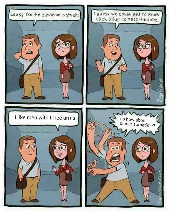 guess we could eet to Know each other to pass the time. Looks like the elevator is stuck so how about dinner sometime? i like men with three arms