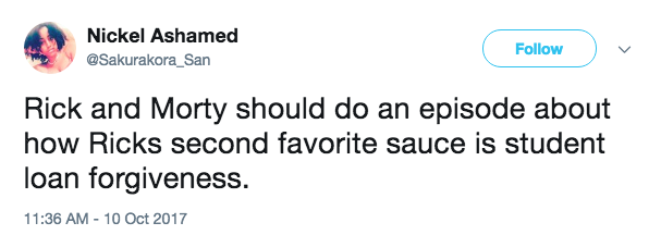 Nickel Ashamed @Sakurakora San Follow Rick and Morty should do an episode about how Ricks second favorite sauce is student loan forgiveness 11:36 AM-10 Oct 2017