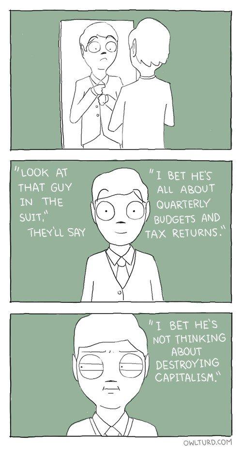 LOOK AT THAT GUY IN THE SUIT I BET HES ALL ABOUT OUARTERLY BUDGETS AND TAX RETURNS. THEYLL SAY I BET HE'S NOT THINKING ABOUT DESTROYING CAPITALISM. OWLTURD.COM