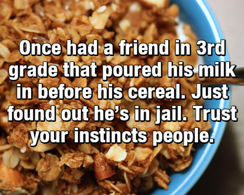 image macro meme saying that he had a friend in 3rd grade who poured the milk first, and now he is in jail, trust your instincts people