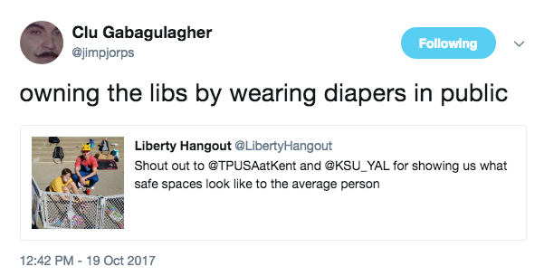 Clu Gabagulagher @jimpjorps Following owning the libs by wearing diapers in public Liberty Hangout @Liberty Hangout Shout out to @TPUSAatKent and @KSU_YAL for showing us what safe spaces look like to the average person 12:42 PM-19 Oct 2017