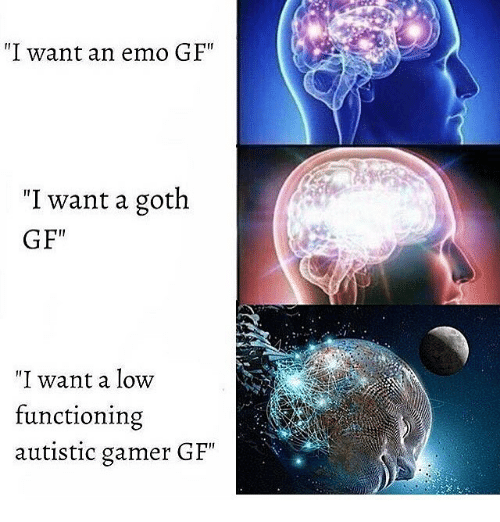 "I want an emo GF" I want a goth GF" "I want a low functioning autistic gamer GF"