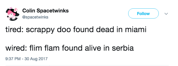 Colin Spacetwinks Follow ) しノ @spacetwinks tired: scrappy doo found dead in miami wired: flim flam found alive in serbia 9:37 PM-30 Aug 2017