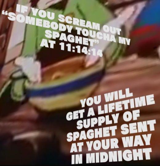 IFNOU SCREAM OU L6 SOMEBODY TOUCHA MY SPAGHET AT 11:14 GET A LIFETIME SUPPLY OF YOU WILL SPAGHET SENT AT YOUR WAY IN MIDNIGHT