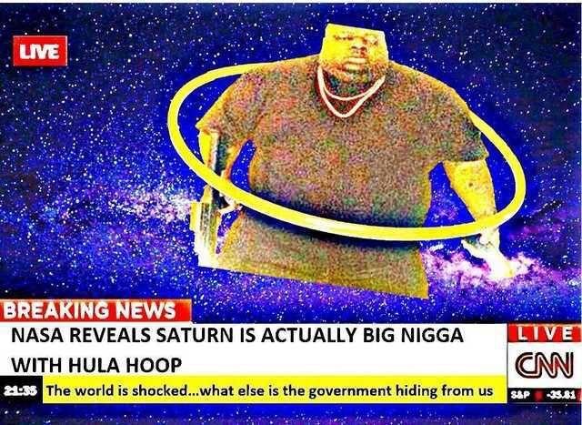 LIVE BREAKING NEWS NASA REVEALS SATURN IS ACTUALLY BIG N---- WITH HULA HOOP ONN The world is shocked...what else is the government hiding from us