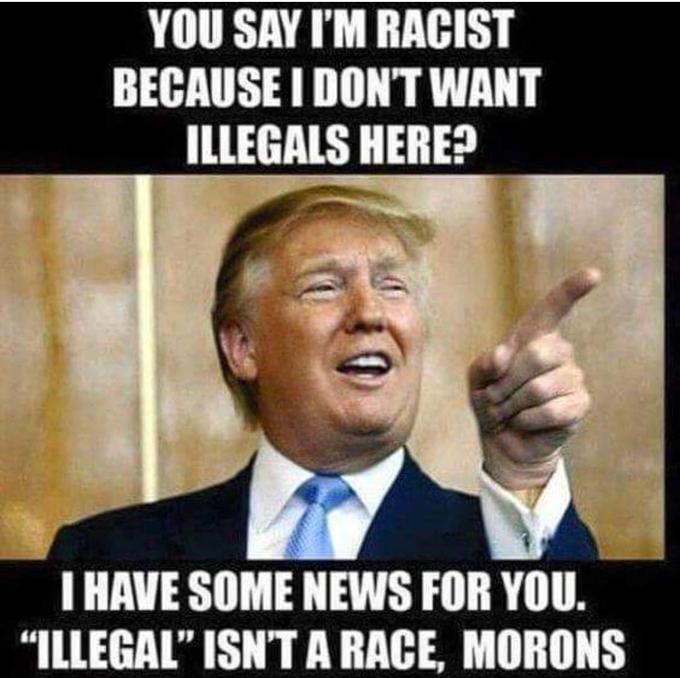 YOU SAY I'M RACIST BECAUSE I DONT WANT ILLEGALS HERE? I HAVE SOME NEWS FOR YOU. "ILLEGAL" ISNT A RACE, MORONS