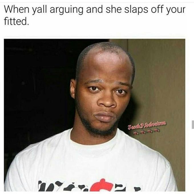 When yall arguing and she slaps off your fitted.