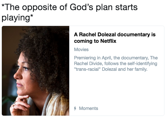 The opposite of God's plan starts playing* A Rachel Dolezal documentary is coming to Netflix Movies Premiering in April, the documentary, The Rachel Divide, follows the self-identifying trans-racial" Dolezal and her family. Moments