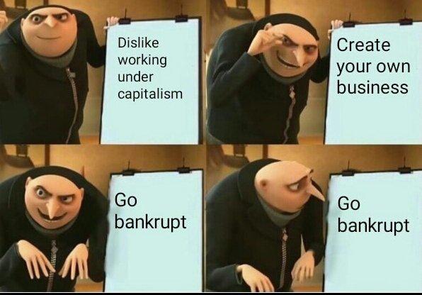 Dislike working under capitalism Create your own business Go bankrupt bankrupt