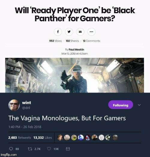 Will 'Ready Player One'be Black Panther for Gamers? 953 Views- 102 Shares· 12 Comments By Paul Meekin Mar I5, 2018 cat 43lam E is wint @dril Following The Vagina Monologues, But For Gamers 1:40 PM-26 Feb 2018 2,683 Retweets 1333es2eGs 88 ti 2.7K 13 imgflip.com