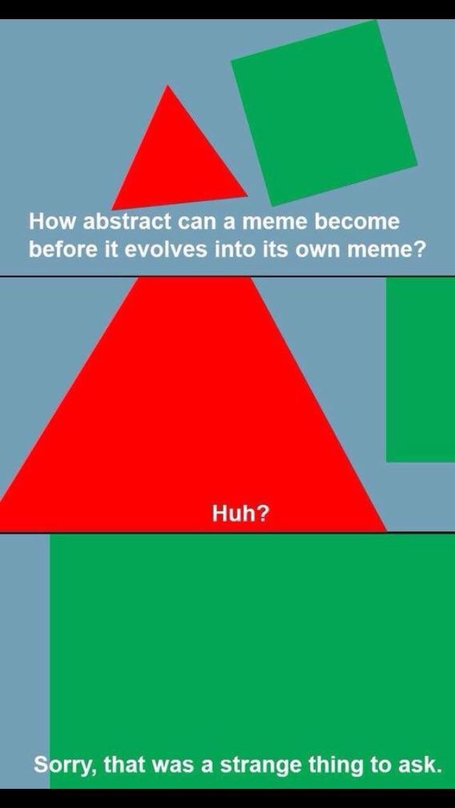 How abstract can a meme become before it evolves into its own meme? Huh? Sorry, that was a strange thing to ask