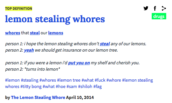 TOP DEFINITION drugs lemon stealing w----- w----- that steal our lemons person 1: i hope the lemon stealing w----- don't steal any of our lemons. person 2: yeah we should get insurance on our lemon tree. person 1: if you were a lemon i'd put you on my shelfand cherish you. person 2: turns into lemon* #lemon #stealing #w----- #lemon tree #what #f--- #w---- #lemon stealing w----- #t---- bong #what #hoe #sam #shiloh #f-- by The Lemon Stealing W---- April 10, 2014