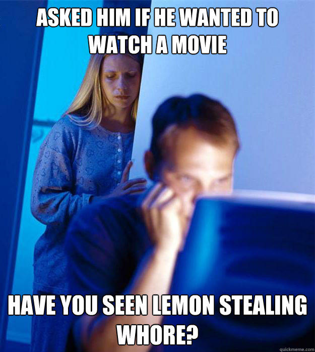 ASKED HIM IFHE WANTED TO WATCH A MOVIE HAVE YOU SEEN LEMON STEALING W----? quickmeme.com