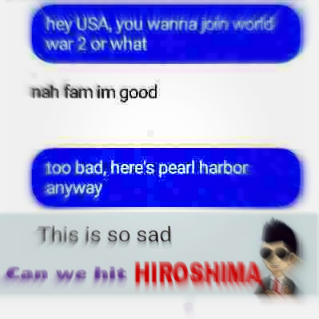 hey USA you wanna join world war 2 or what nah fam im good too bad, here's pearl harbor anyway This is so sad can we hit HIROSHIMA