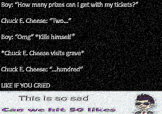 Boy: "How many prizes can lget with my tickets? Chuck E. Cheese: Two..." Boy: "Omg Kills himself Chuck E. Cheese visits grave Chuck E Cheese: hundred LIKE IF YOu CRIED FS Ts Sa SE