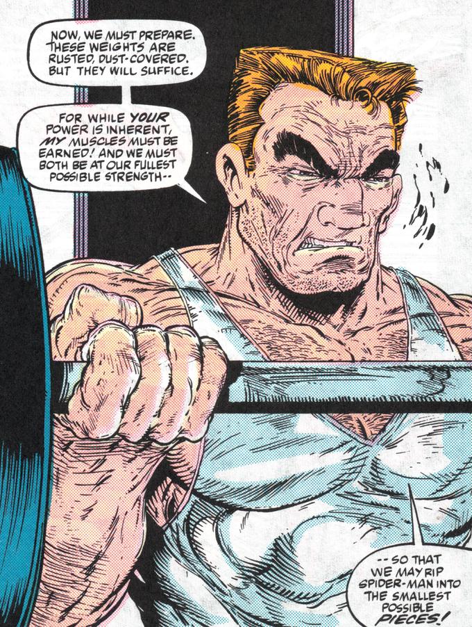 OW, WE MUST PREPARE. HESE WEIGHTS ARE RUSTEO, DUST COVERED, BUT THEY WILL SUFFICE. FOR WHILE YOUR POWER IS INHERENT MY MUSCLES MUST BE EARNEO AND WE MUST BOTH BE ATO R FULLEST POSSIBLE STRENGTH." SO THAT WE MAYRIP SPIDER MAN INTO THE SMALLEST POSSIBLE PIECES