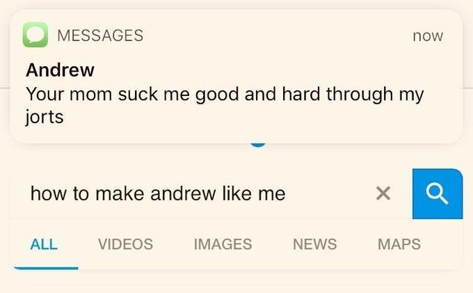 MESSAGES Andrew Your mom suck me good and hard through my jorts now how to make andrew like me ALL VIDEOS IMAGES NEWS MAPS