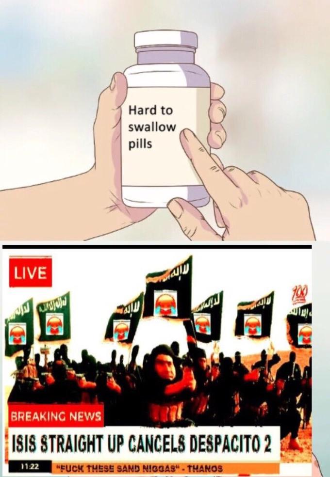 Hard to swallow pills LIVE BREAKING NEWS ISIS STRAIGHT UP CANCELS DESPACITO2 122 "F--- THESS SAND N!GGAS"- THANOS