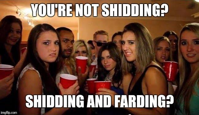 YOU'RE NOT SHIDDING? SHIDDING AND FARDING? imgflip.com