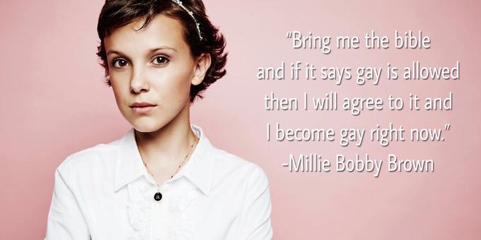 "Bring me the bible and if it says gay is allowed then I will agree to it and become gay right now." -Millie Bobby Brown