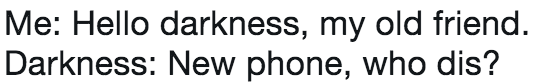 Me: Hello darkness, my old friend. Darkness: New phone, who dis?