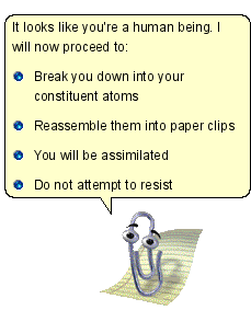 t looks like you're a human being. I will now proceed to: o Break you down into your constituent atoms o Reassemble them into paper clips O You will be assimilated e Do not attempt to resist