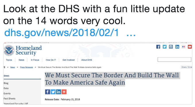 Look at the DHS with a fun little update on the 14 words very cool dhs.gov/news/2018/02/1... Homeland Security Topics Newsn Focus How Do ?Get Inlved About DHS 管 News > PressReesses > We Must Secure The Border And Buld The Wall To Make America Safe Again Share Ema > We Must Secure The Border And Build The Wall To Make America Safe Again News Blog Data Events Fact Sheets Hnmeland Spruritu I IVF Release Dat: February 15, 2018