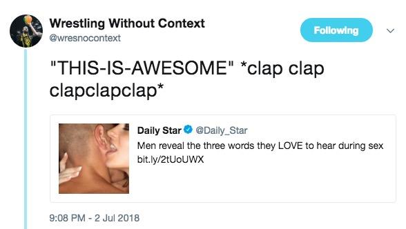 Wrestling Without Context @wresnocontext Following "THIS-IS-AWESOME" *clap clap clapclapclap* Daily Star @Daily_Star Men reveal the three words they LOVE to hear during sex bit.ly/2tUoUWX 9:08 PM -2 Jul 2018