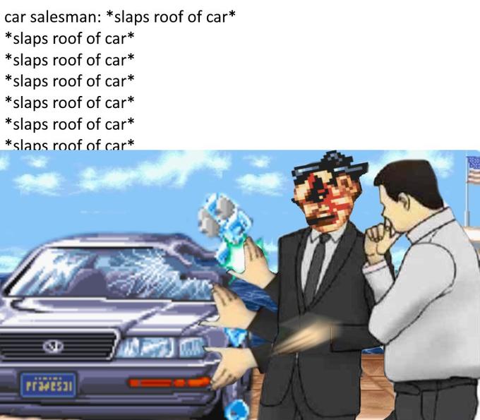 car salesman: *slaps roof of car* *slaps roof of car* slaps roof of car slaps roof of car * slaps roof of car* * slaps roof of car* *slans roof of car*