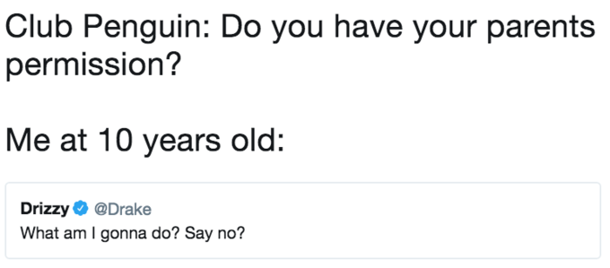 Club Penguin: Do you have your parents permission? Me at 10 years old: Drizzy@Drake What am I gonna do? Say no?