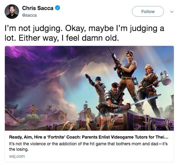 Chris Sacca @sacca Follow l'm not judging. Okay, maybe l'm judging a lot. Either way, I feel damn old. Ready, Aim, Hire a 'Fortnite' Coach: Parents Enlist Videogame Tutors for Thei.. It's not the violence or the addiction of the hit game that bothers mom and dad-it's the losing. wsj.com