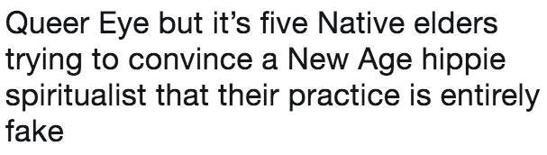 Queer Eye but it's five Native elders trying to convince a New Age hippie spiritualist that their practice is entirely fake