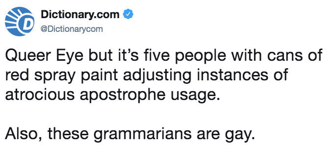 Dictionary.com @Dictionarycom Queer Eye but it's five people with cans of red spray paint adjusting instances of atrocious apostrophe usage. Also, these grammarians are gay.