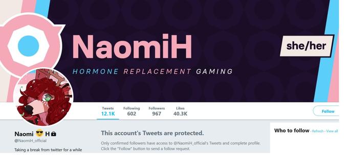 NaomiH she/her HORMONE REPLACEMENT GAMING Tweets Following Followers 12.1K 602 Likes 40.3K Follow 967 Who to follow Refresh View all This account's Tweets are protected. Naomi Ha @NaomiH_official Taking a break from twitter for a while Only confirmed followers have access to @NaomiH_official's Tweets and complete profile. Click the "Follow" button to send a follow request.