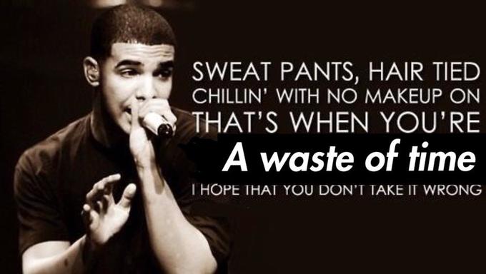 SWEAT PANTS, HAIR TIED CHILLIN' WITH NO MAKEUP ON THAT'S WHEN YOU'RE A waste of time I HOPE THAT YOU DON'T TAKE IT WRONG