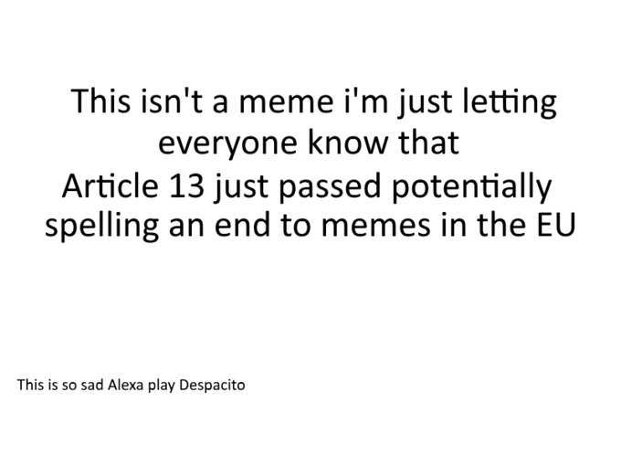 This isn't a meme i'm just letting everyone know that Article 13 just passed potentially spelling an end to memes in the EU This is so sad Alexa play Despacito