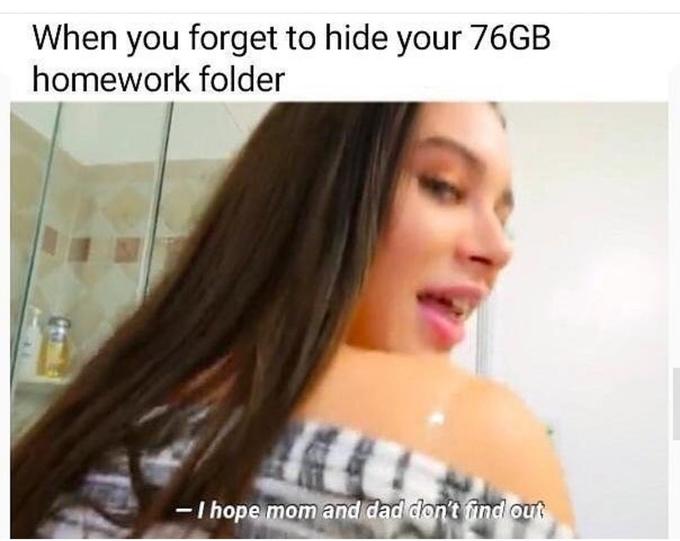 When you forget to hide your 76GB homework folder I hope mom and dad diont find ou