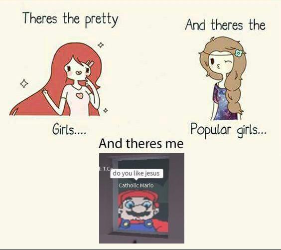 Theres the pretty And theres the Girls... Popular girls.. And theres me : T.C do you like jesus Catholic Mario