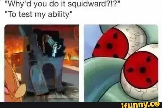 Why'd you do it squidward?1?" "To test my abilit ifunny.C