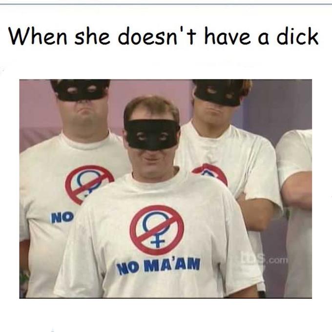 When she doesn't have a d--- NO NO MA'AM