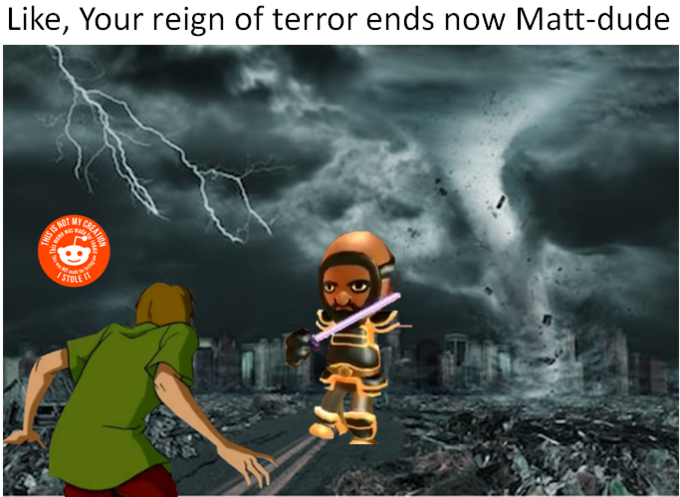 Like, Your reign of terror ends now Matt-dude NOT MY STOLE