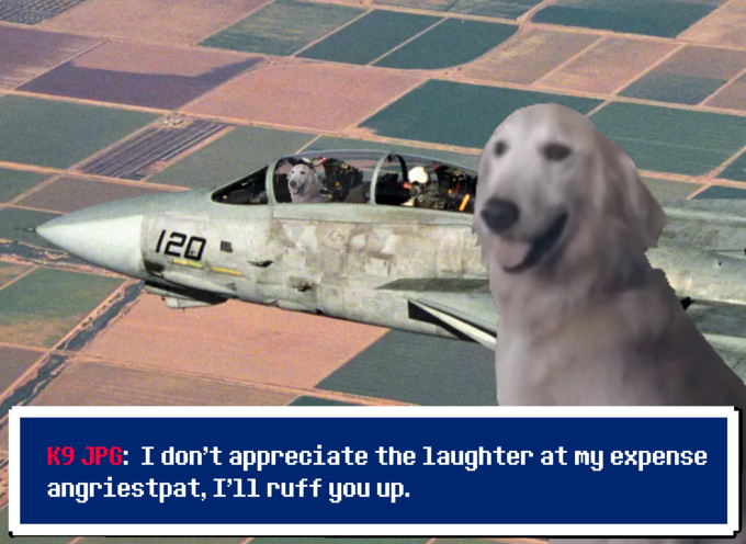 : I don't appreciate the laughter at my expense K9 JPG angriestpat, I'll ruff you up.