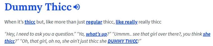 Dummy Thicco When it's thicc but, like more than just regular thicc, like really really thicc "Hey, I need to ask you a question." "Ya, what's up?" "Ummm.. see that girl over there?, you think she thicc?" "Oh that girl, oh no, she ain't just thicc she DUMMY THICC!"