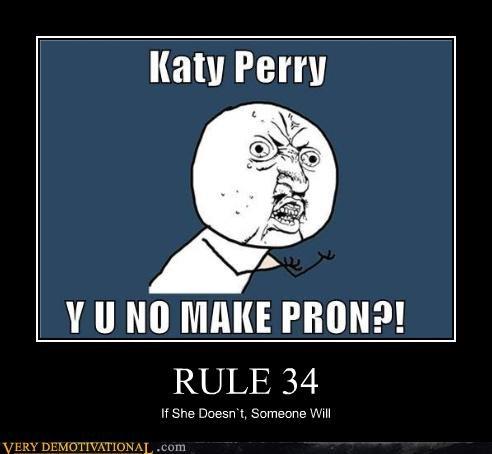 Meme of a Rule 34 example with "Y U NO guy":/memes/y-u-no-guy questioning the reason as to why "Katy Perry":/memes/people/katy-perry doesn't make any "adult films":/memes/cultures/online-p---------- which is answered in the text jokingly that if she doesn't, someone else will, which is basically possible 10 years later because of the use of "deep fakes":/memes/cultures/deepfakes which enable to swap out the face of someone from moving videos. It might also be worth noting that Katy Perry had very strong sex appeal when this meme was created around 2011, which has withered away a bit with her age and as she matured as a person. 